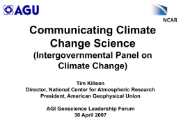 Communicating Climate Change Science (Intergovernmental Panel on Climate Change) Tim Killeen Director, National Center for Atmospheric Research President, American Geophysical Union AGI Geoscience Leadership Forum 30 April 2007