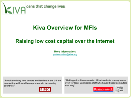 Kiva Overview for MFIs Raising low cost capital over the internet More information: partnerships@kiva.org  "Revolutionising how donors and lenders in the US are connecting with.