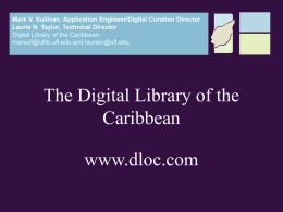 Mark V. Sullivan, Application Engineer/Digital Curation Director Laurie N. Taylor, Technical Director Digital Library of the Caribbean marsull@uflib.ufl.edu and laurien@ufl.edu  The Digital Library of.