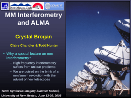 MM Interferometry and ALMA Crystal Brogan Claire Chandler & Todd Hunter  • Why a special lecture on mm interferometry? – High frequency interferometry suffers from unique problems –