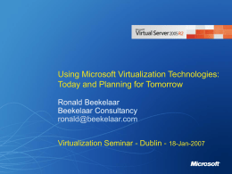 Using Microsoft Virtualization Technologies: Today and Planning for Tomorrow Ronald Beekelaar Beekelaar Consultancy ronald@beekelaar.com Virtualization Seminar - Dublin - 18-Jan-2007