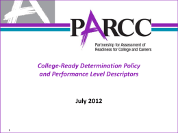 College-Ready Determination Policy and Performance Level Descriptors  July 2012 College-Ready Determination Policy and PARCC Performance Levels  The purpose of presentation is to provide an overview.