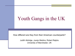 Youth Gangs in the UK  How different are they from their American counterparts? Judith Aldridge, Juanjo Medina, Robert Ralphs University of Manchester, UK.