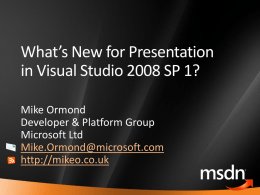 What’s New for Presentation in Visual Studio 2008 SP 1? Mike Ormond Developer & Platform Group Microsoft Ltd Mike.Ormond@microsoft.com http://mikeo.co.uk.