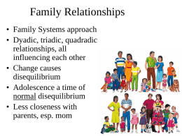 Family Relationships • Family Systems approach • Dyadic, triadic, quadradic relationships, all influencing each other • Change causes disequilibrium • Adolescence a time of normal disequilibrium • Less closeness.