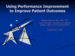 Using Performance Improvement to Improve Patient Outcomes Denise Murphy RN, MPH, CIC Vice President, Quality and Patient Safety, Main Line Health System  September 2009
