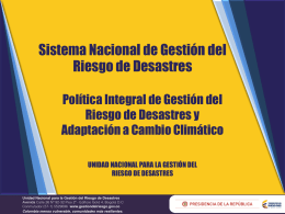 Sistema Nacional de Gestión del Riesgo de Desastres Política Integral de Gestión del Riesgo de Desastres y Adaptación a Cambio Climático UNIDAD NACIONAL PARA LA.
