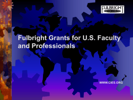 Fulbright Grants for U.S. Faculty and Professionals  WWW.CIES.ORG Fulbright Scholar Program         U.S. government’s premiere exchange program Created in 1946 by legislation introduced by the.