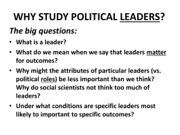 WHY STUDY POLITICAL LEADERS? The big questions: • What is a leader? • What do we mean when we say that leaders matter for.