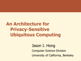 An Architecture for Privacy-Sensitive Ubiquitous Computing Jason I. Hong Computer Science Division University of California, Berkeley.