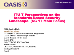 www.oasis-open.org  ITU-T Perspectives on the Standards-Based Security Landscape (SG 17 Main Focus) Abbie Barbir, Ph.D. abbieb@nortel.com ITU-T Q6/17 Cybersecurity Question Rapporteour OASIS IDTrust MS Steering Committe OASIS Telecom.