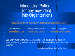 Introducing Patterns (or any new idea) into Organizations http://www.cs.unca.edu/~manns/intropatterns.html Linda Rising risingl@acm.org  Mary Lynn Manns manns@unca.edu  Alan O’Callaghan ajocallaghan@cs.com  We don’t do lectures … instead, we engage people in interactive experiences.