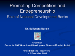 Promoting Competition and Entrepreneurship Role of National Development Banks Dr. Sailendra Narain  Chairman Centre for SME Growth and Development Finance (Mumbai, India) United Nations – New.