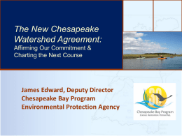 Chesapeake TheThe Bay’sNew Health & Future: How it’s doing and What’s Next Watershed Agreement: Affirming Our Commitment & Charting the Next Course  James Edward, Deputy Director Chesapeake Bay Program Environmental Protection Agency.