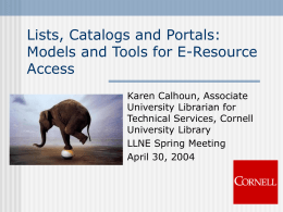 Lists, Catalogs and Portals: Models and Tools for E-Resource Access Karen Calhoun, Associate University Librarian for Technical Services, Cornell University Library LLNE Spring Meeting April 30, 2004