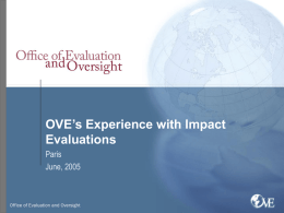 OVE’s Experience with Impact Evaluations Paris June, 2005 Impact Evaluations  Alternative definitional models: – time elapsed since intervention – Counterfactual comparison  OVE adopted the counterfactual.