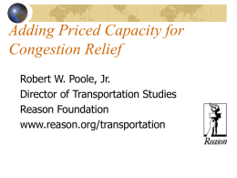 Adding Priced Capacity for Congestion Relief Robert W. Poole, Jr. Director of Transportation Studies Reason Foundation www.reason.org/transportation.