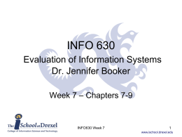 INFO 630 Evaluation of Information Systems Dr. Jennifer Booker Week 7 – Chapters 7-9  INFO630 Week 7 www.ischool.drexel.edu.