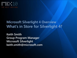 Microsoft Silverlight 4 Overview  What’s in Store for Silverlight 4? Keith Smith Group Program Manager Microsoft Silverlight keith.smith@microsoft.com.