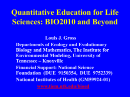Quantitative Education for Life Sciences: BIO2010 and Beyond Louis J. Gross Departments of Ecology and Evolutionary Biology and Mathematics, The Institute for Environmental Modeling, University.