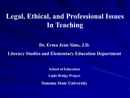 Legal, Ethical, and Professional Issues In Teaching Dr. Erma Jean Sims, J.D. Literacy Studies and Elementary Education Department School of Education  Light Bridge Project  Sonoma State.