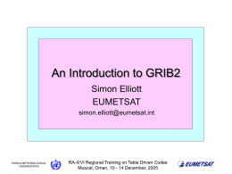 An Introduction to GRIB2 Simon Elliott EUMETSAT simon.elliott@eumetsat.int  WORLD METEOROLOGICAL ORGANIZATION  RA-II/VI Regional Training on Table Driven Codes Muscat, Oman, 10 - 14 December, 2005