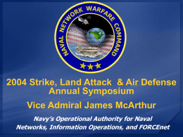 2004 Strike, Land Attack & Air Defense Annual Symposium Vice Admiral James McArthur Navy’s Operational Authority for Naval Networks, Information Operations, and FORCEnet.