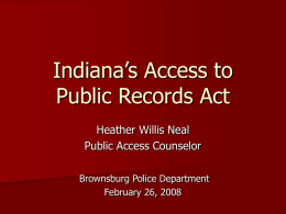 Indiana’s Access to Public Records Act Heather Willis Neal Public Access Counselor Brownsburg Police Department February 26, 2008