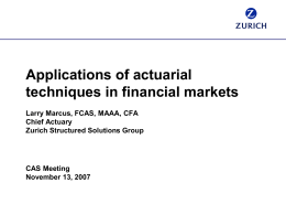 Applications of actuarial techniques in financial markets Larry Marcus, FCAS, MAAA, CFA Chief Actuary Zurich Structured Solutions Group  CAS Meeting November 13, 2007