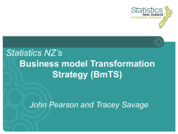 Statistics NZ’s Business model Transformation Strategy (BmTS)  John Pearson and Tracey Savage Overview • •  Introduction to the BmTS 3 key themes: 1.