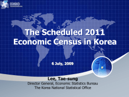 The Scheduled 2011 Economic Census in Korea 6 July, 2009  Lee, Tae-sung  Director General, Economic Statistics Bureau The Korea National Statistical Office.