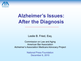 Alzheimer’s Issues: After the Diagnosis Leslie B. Fried, Esq. Commission on Law and Aging American Bar Association Alzheimer’s Association Medicare Advocacy Project National Press Foundation December 6,