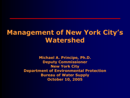 Management of New York City’s Watershed Michael A. Principe, Ph.D. Deputy Commissioner New York City Department of Environmental Protection Bureau of Water Supply October 10, 2005