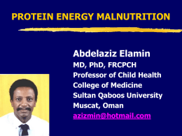 PROTEIN ENERGY MALNUTRITION  Abdelaziz Elamin MD, PhD, FRCPCH Professor of Child Health College of Medicine Sultan Qaboos University Muscat, Oman azizmin@hotmail.com.