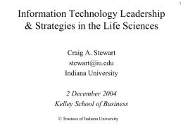 Information Technology Leadership & Strategies in the Life Sciences Craig A. Stewart stewart@iu.edu Indiana University 2 December 2004 Kelley School of Business © Trustees of Indiana University.
