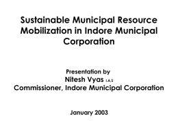 Sustainable Municipal Resource Mobilization in Indore Municipal Corporation Presentation by  Nitesh Vyas I.A.S Commissioner, Indore Municipal Corporation January 2003