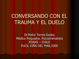 CONVERSANDO CON EL TRAUMA Y EL DUELO Dr.Pedro Torres-Godoy Médico Psiquiatra, Psicodramatista EDRAS – CHILE PUCV, VIÑA DEL MAR,2009