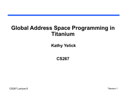 Global Address Space Programming in Titanium Kathy Yelick CS267  CS267 Lecture 8  Titanium 1 Titanium Goals • Performance – close to C/FORTRAN + MPI or better  • Safety –