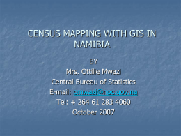 CENSUS MAPPING WITH GIS IN NAMIBIA BY Mrs. Ottilie Mwazi Central Bureau of Statistics E-mail: omwazi@npc.gov.na Tel: + 264 61 283 4060 October 2007