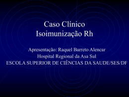 Caso Clínico Isoimunização Rh Apresentação: Raquel Barreto Alencar Hospital Regional da Asa Sul ESCOLA SUPERIOR DE CIÊNCIAS DA SAUDE/SES/DF.
