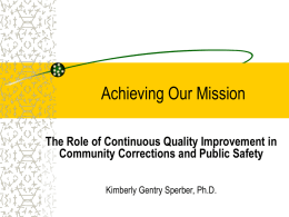 Achieving Our Mission The Role of Continuous Quality Improvement in Community Corrections and Public Safety Kimberly Gentry Sperber, Ph.D.