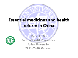 Essential medicines and health reform in China Ye Lu Ph.D Dept. of Health Economics Fudan University 2011-05-30 Geneva.