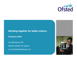 Working together for better science 8 January 2010 Ian Richardson HMI National Adviser for Science ian.richardson@ofsted.gov.uk.