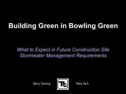 Building Green in Bowling Green  What to Expect in Future Construction Site Stormwater Management Requirements  Barry Tonning  Tetra Tech.