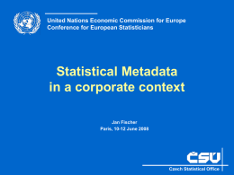 United Nations Economic Commission for Europe Conference for European Statisticians  Statistical Metadata in a corporate context Jan Fischer Paris, 10-12 June 2008  Czech Statistical Office.