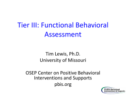 Tier III: Functional Behavioral Assessment Tim Lewis, Ph.D. University of Missouri OSEP Center on Positive Behavioral Interventions and Supports pbis.org.