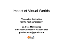 Impact of Virtual Worlds The online destination for the next generation? Dr. Pete Markiewicz Indiespace/Lifecourse Associates pindiespace@gmail.com.