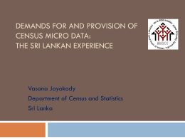 DEMANDS FOR AND PROVISION OF CENSUS MICRO DATA: THE SRI LANKAN EXPERIENCE  Vasana Jayakody Department of Census and Statistics Sri Lanka.