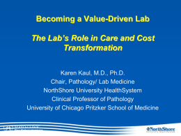 Becoming a Value-Driven Lab  The Lab’s Role in Care and Cost Transformation Karen Kaul, M.D., Ph.D. Chair, Pathology/ Lab Medicine NorthShore University HealthSystem Clinical Professor of.