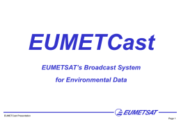 EUMETCast EUMETSAT’s Broadcast System for Environmental Data  EUMETCast Presentation Page 1 Concept & Overview • • • • • •  Generic, multi-mission dissemination system based on the standard DVB multicast technology Use of.